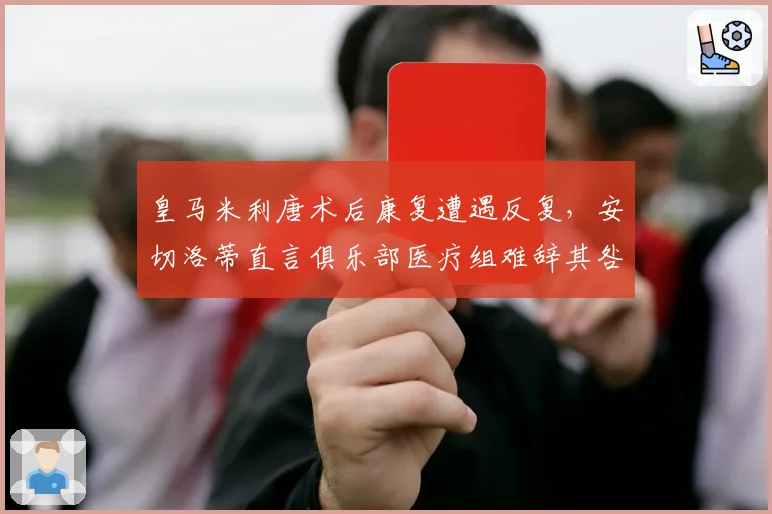 皇马米利唐术后康复遭遇反复，安切洛蒂直言俱乐部医疗组难辞其咎