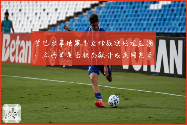 贾巴尔草地赛季后转战硬地适应期,本西奇复出状态飙升成美网黑马对比项