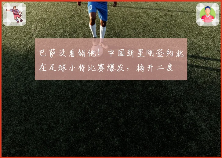 巴萨没看错他！中国新星刚签约就在足球小将比赛爆发，梅开二度