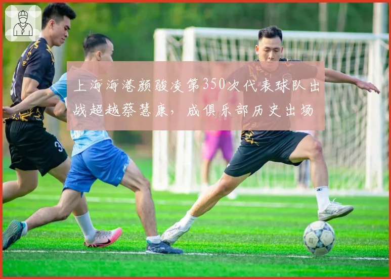 上海海港颜骏凌第350次代表球队出战超越蔡慧康，成俱乐部历史出场第一人