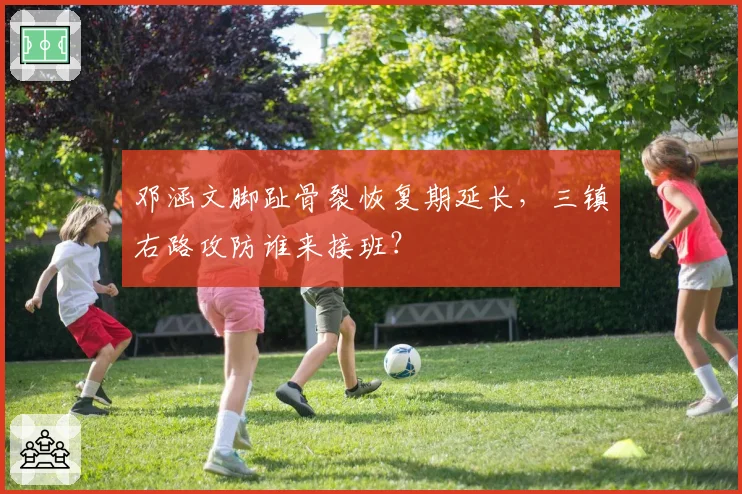 邓涵文脚趾骨裂恢复期延长，三镇右路攻防谁来接班？