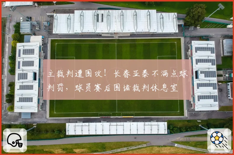 主裁判遭围攻!长春亚泰不满点球判罚,球员赛后围堵裁判休息室