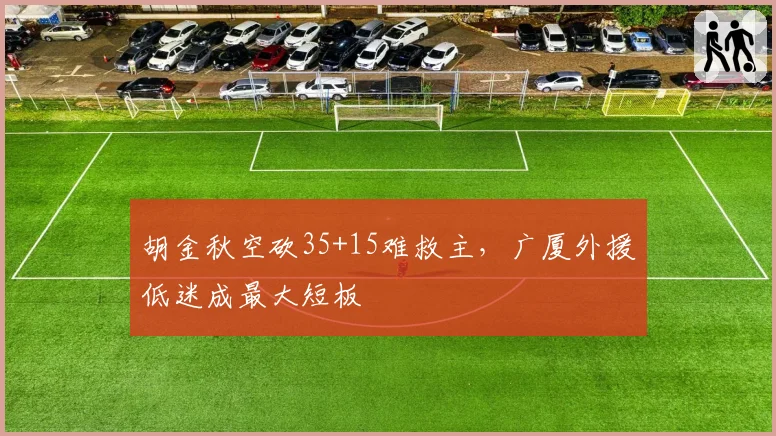 胡金秋空砍35+15难救主,广厦外援低迷成最大短板