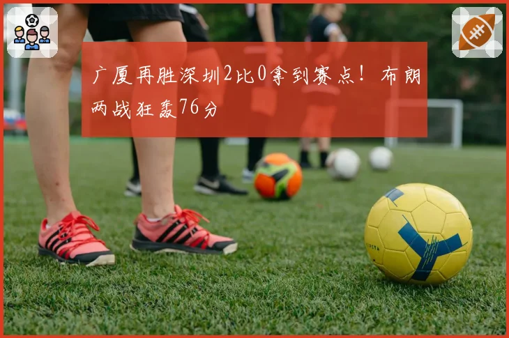 广厦再胜深圳2比0拿到赛点！布朗两战狂轰76分
