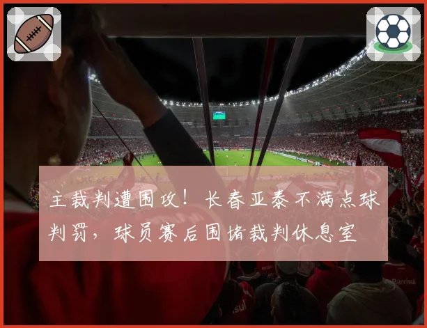 主裁判遭围攻！长春亚泰不满点球判罚，球员赛后围堵裁判休息室