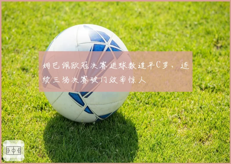 姆巴佩欧冠决赛进球数追平C罗，连续三场决赛破门效率惊人