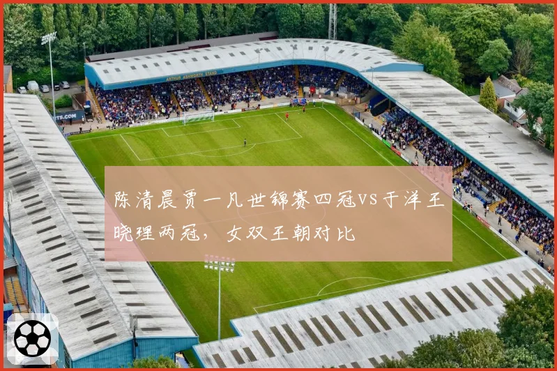 陈清晨贾一凡世锦赛四冠vs于洋王晓理两冠,女双王朝对比