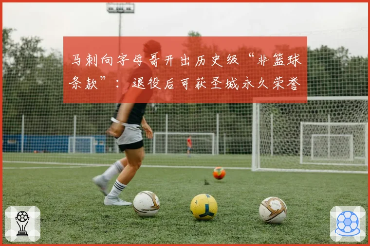马刺向字母哥开出历史级“非篮球条款”：退役后可获圣城永久荣誉公民