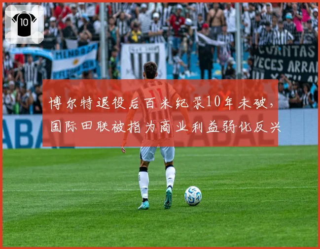 博尔特退役后百米纪录10年未破,国际田联被指为商业利益弱化反兴奋剂力度