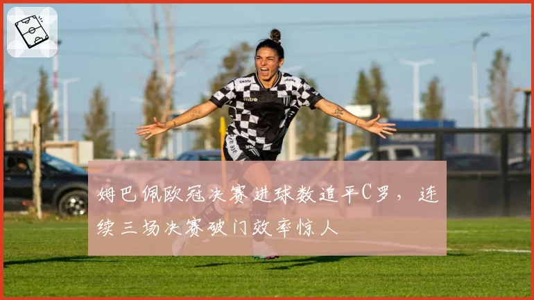 姆巴佩欧冠决赛进球数追平C罗，连续三场决赛破门效率惊人