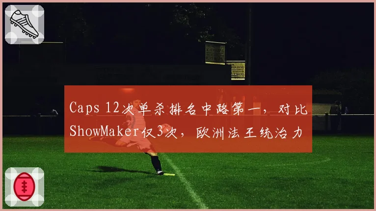 Caps 12次单杀排名中路第一，对比ShowMaker仅3次，欧洲法王统治力依旧