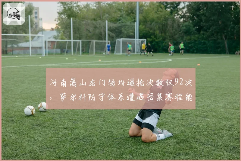 河南嵩山龙门场均逼抢次数仅92次,萨尔科防守体系遭遇密集赛程能否顶住?